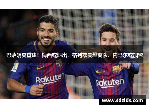 巴萨明夏重建！梅西或退出，格列兹曼恐离队，内马尔或加盟