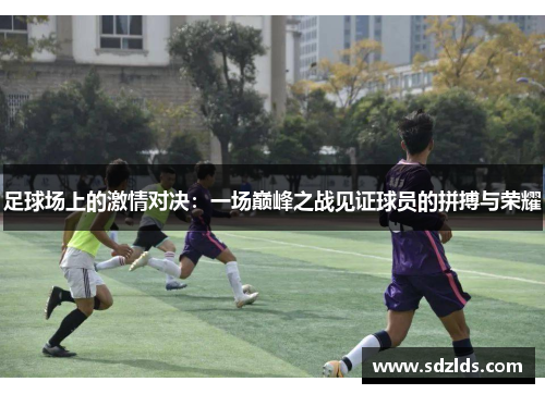 足球场上的激情对决：一场巅峰之战见证球员的拼搏与荣耀