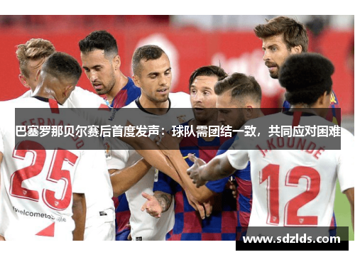 巴塞罗那贝尔赛后首度发声：球队需团结一致，共同应对困难