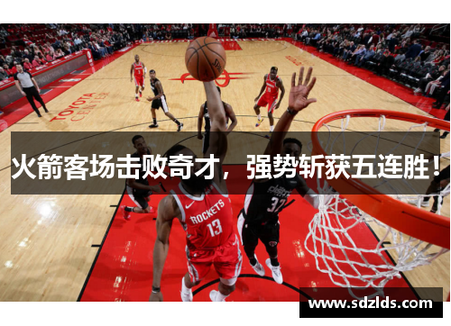 火箭客场击败奇才，强势斩获五连胜！