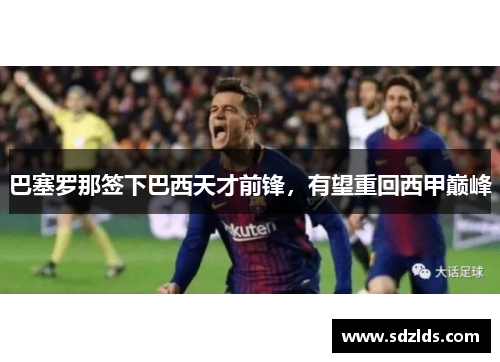 巴塞罗那签下巴西天才前锋，有望重回西甲巅峰