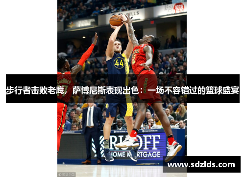 步行者击败老鹰，萨博尼斯表现出色：一场不容错过的篮球盛宴