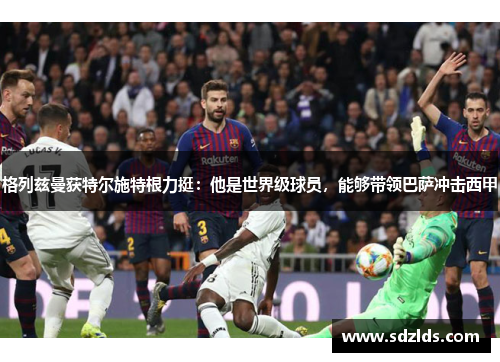 格列兹曼获特尔施特根力挺：他是世界级球员，能够带领巴萨冲击西甲