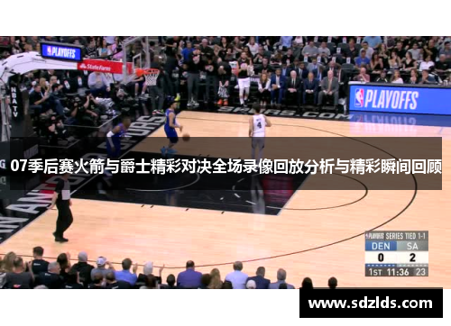 07季后赛火箭与爵士精彩对决全场录像回放分析与精彩瞬间回顾