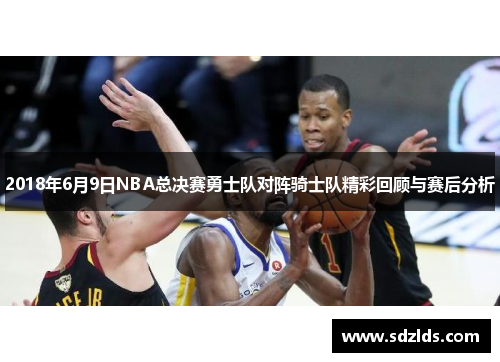 2018年6月9日NBA总决赛勇士队对阵骑士队精彩回顾与赛后分析