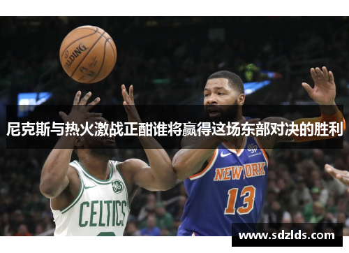 尼克斯与热火激战正酣谁将赢得这场东部对决的胜利