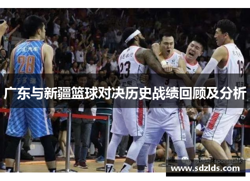 广东与新疆篮球对决历史战绩回顾及分析