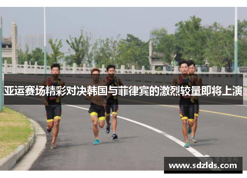 亚运赛场精彩对决韩国与菲律宾的激烈较量即将上演
