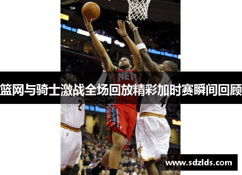 篮网与骑士激战全场回放精彩加时赛瞬间回顾