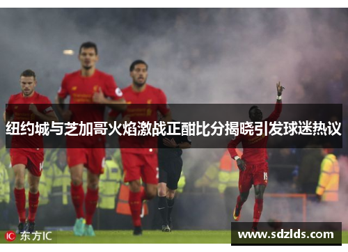 纽约城与芝加哥火焰激战正酣比分揭晓引发球迷热议
