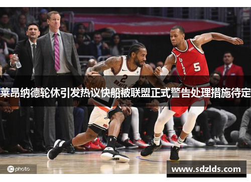 莱昂纳德轮休引发热议快船被联盟正式警告处理措施待定