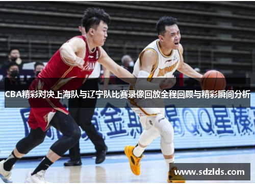 CBA精彩对决上海队与辽宁队比赛录像回放全程回顾与精彩瞬间分析