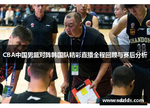CBA中国男篮对阵韩国队精彩直播全程回顾与赛后分析
