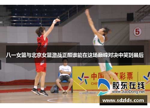 八一女篮与北京女篮激战正酣谁能在这场巅峰对决中笑到最后