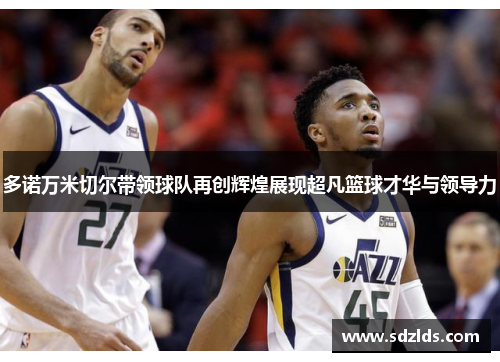 多诺万米切尔带领球队再创辉煌展现超凡篮球才华与领导力