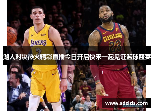 湖人对决热火精彩直播今日开启快来一起见证篮球盛宴
