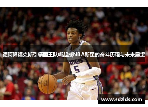 德阿隆福克斯引领国王队崛起成NBA新星的奋斗历程与未来展望